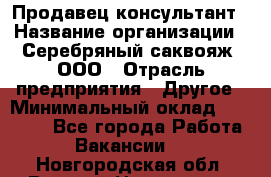 Продавец-консультант › Название организации ­ Серебряный саквояж, ООО › Отрасль предприятия ­ Другое › Минимальный оклад ­ 40 000 - Все города Работа » Вакансии   . Новгородская обл.,Великий Новгород г.